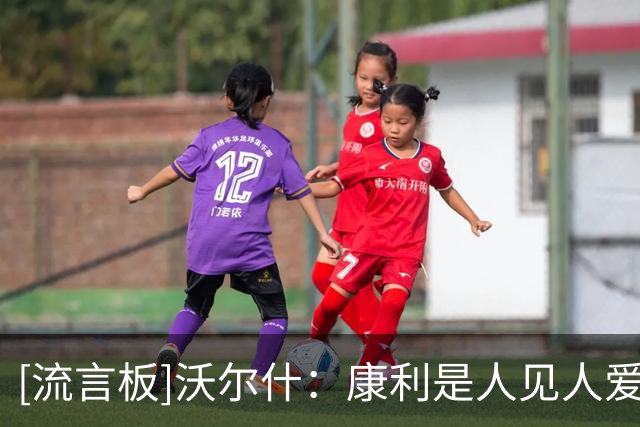 [流言板]沃尔什：康利是人见人爱的大哥，他把导师作用发挥到了极致